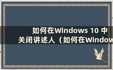 如何在Windows 10 中关闭讲述人（如何在Windows 10 中关闭讲述人）